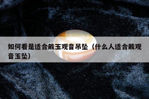 如何看是适合戴玉观音吊坠，什么人适合戴观音玉坠