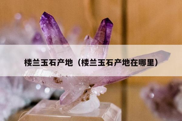 楼兰玉石产地，楼兰玉石产地在哪里
