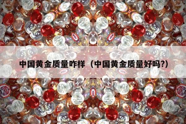 中国黄金质量咋样，中国黄金质量好吗?