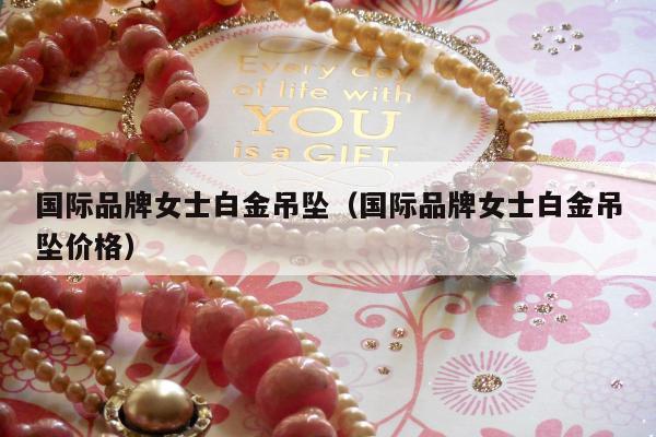 国际品牌女士白金吊坠，国际品牌女士白金吊坠价格