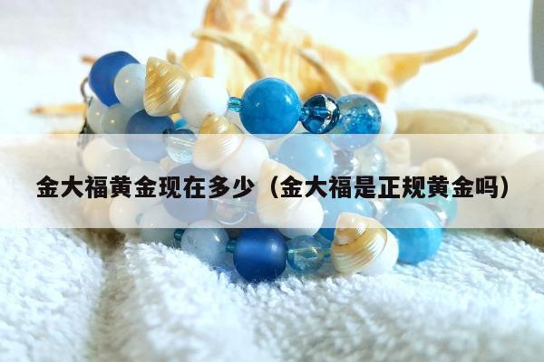 金大福黄金现在多少，金大福是正规黄金吗