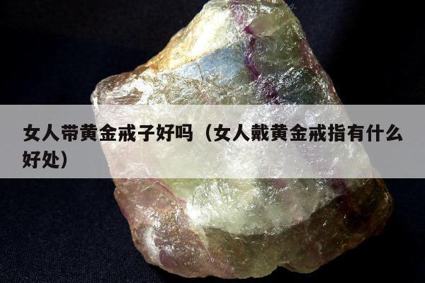 女人带黄金戒子好吗，女人戴黄金戒指有什么好处