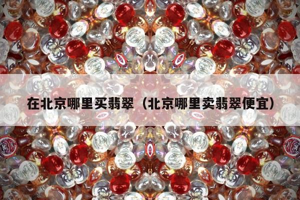 在北京哪里买翡翠，北京哪里卖翡翠便宜