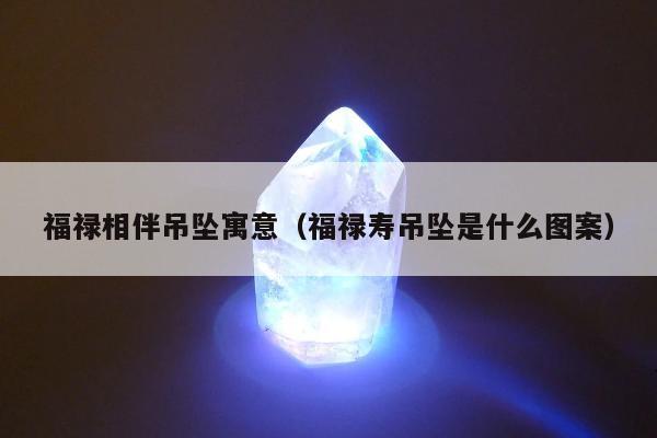 福禄相伴吊坠寓意，福禄寿吊坠是什么图案