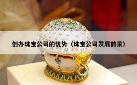 创办珠宝公司的优势，珠宝公司发展前景