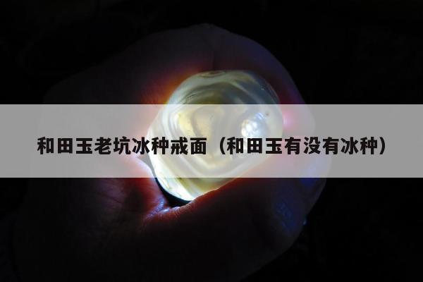和田玉老坑冰种戒面，和田玉有没有冰种