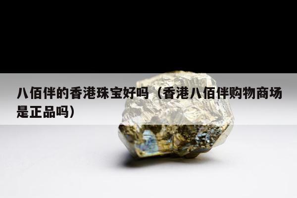 八佰伴的香港珠宝好吗，香港八佰伴购物商场是正品吗