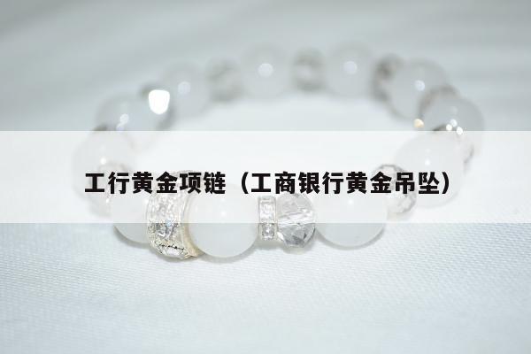 工行黄金项链，工商银行黄金吊坠