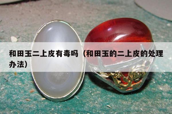 和田玉二上皮有毒吗，和田玉的二上皮的处理办法