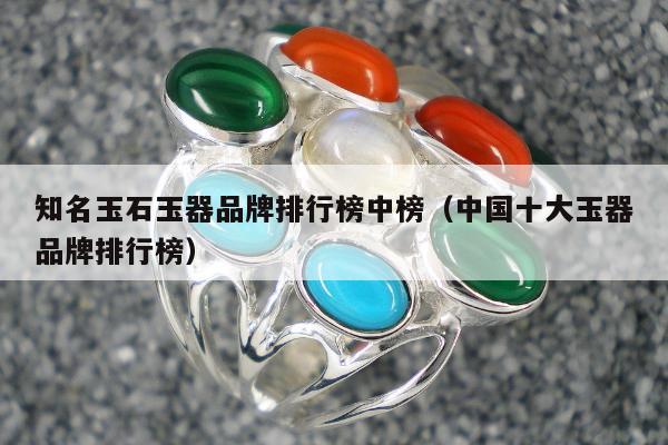 知名玉石玉器品牌排行榜中榜，中国十大玉器品牌排行榜