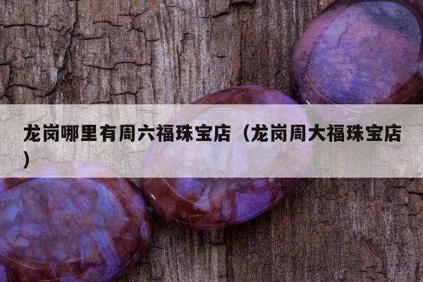 龙岗哪里有周六福珠宝店，龙岗周大福珠宝店