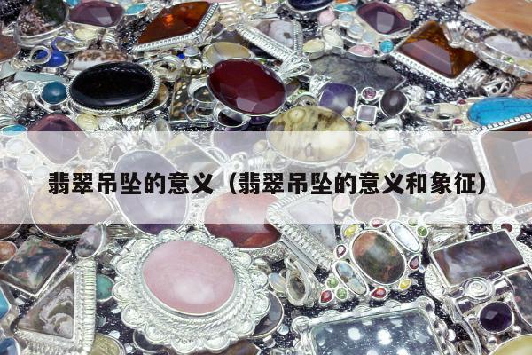 翡翠吊坠的意义，翡翠吊坠的意义和象征