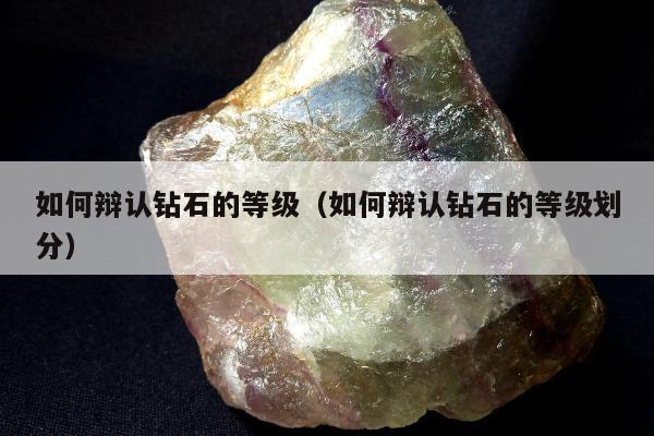如何辩认钻石的等级，如何辩认钻石的等级划分