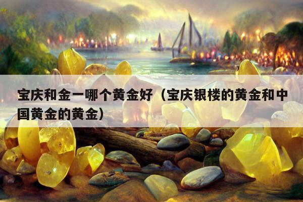 宝庆和金一哪个黄金好，宝庆银楼的黄金和中国黄金的黄金