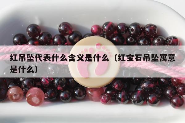红吊坠代表什么含义是什么，红宝石吊坠寓意是什么