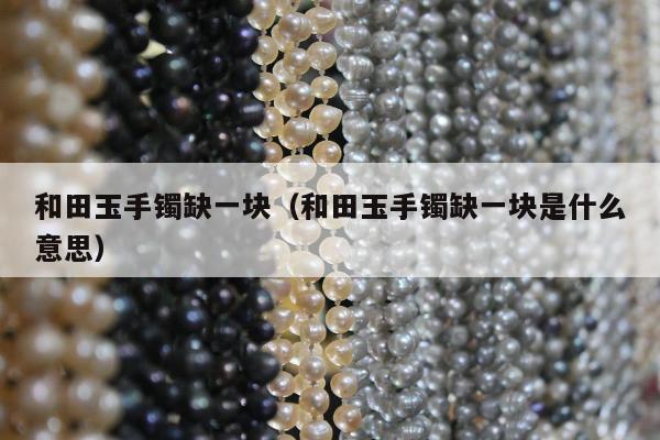 和田玉手镯缺一块，和田玉手镯缺一块是什么意思