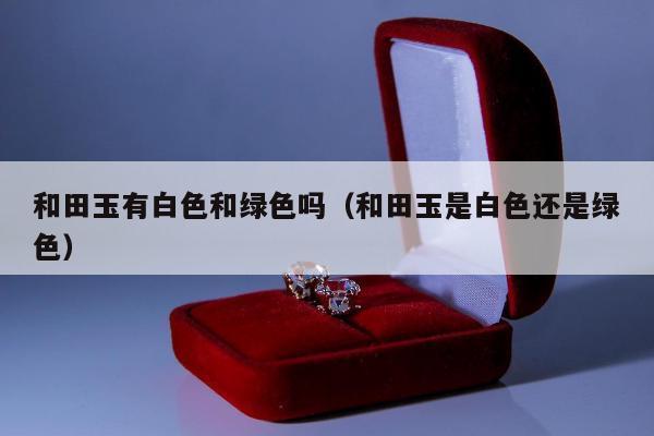 和田玉有白色和绿色吗，和田玉是白色还是绿色