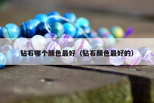 钻石哪个颜色最好，钻石颜色最好的
