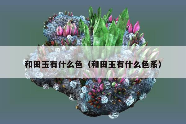 和田玉有什么色，和田玉有什么色系