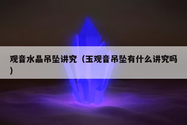 观音水晶吊坠讲究，玉观音吊坠有什么讲究吗
