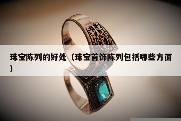 珠宝陈列的好处，珠宝首饰陈列包括哪些方面