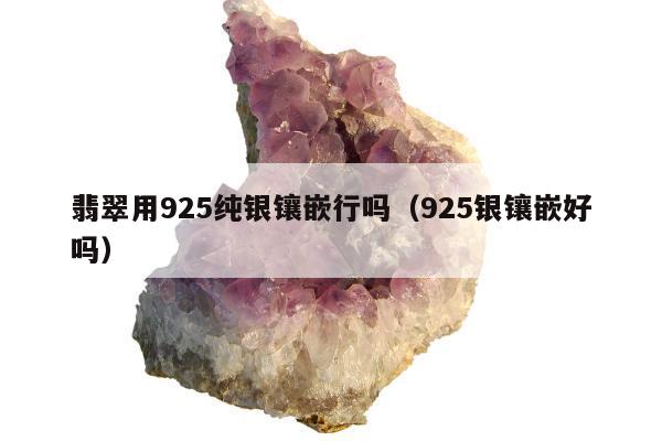 翡翠用925纯银镶嵌行吗，925银镶嵌好吗