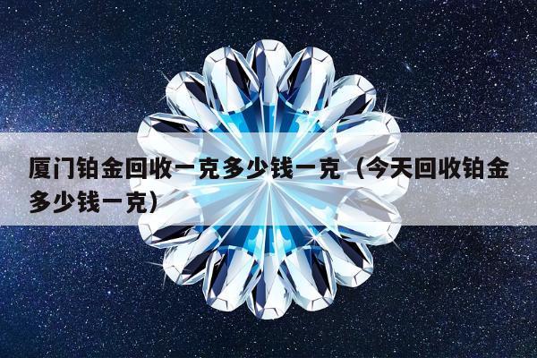 厦门铂金回收一克多少钱一克，今天回收铂金多少钱一克
