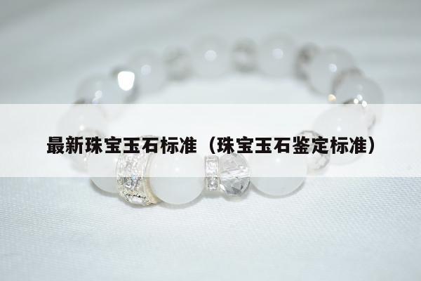 最新珠宝玉石标准，珠宝玉石鉴定标准
