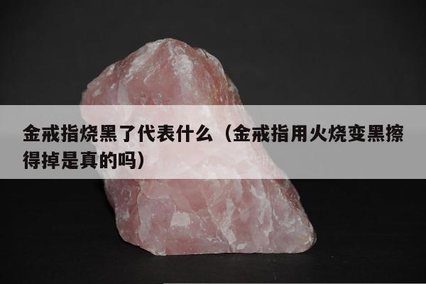 金戒指烧黑了代表什么，金戒指用火烧变黑擦得掉是真的吗