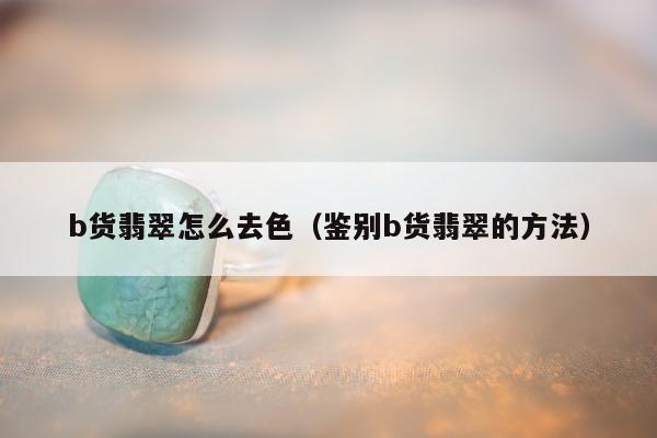 b货翡翠怎么去色，鉴别b货翡翠的方法