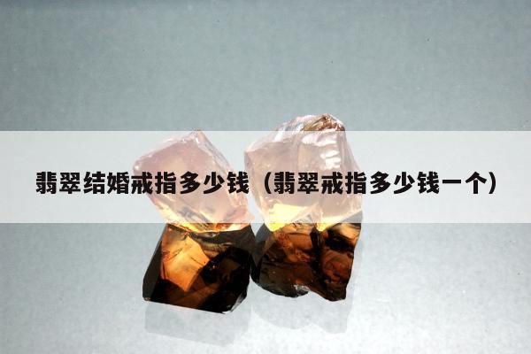 翡翠结婚戒指多少钱，翡翠戒指多少钱一个