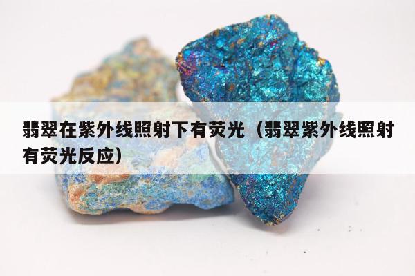 翡翠在紫外线照射下有荧光，翡翠紫外线照射有荧光反应
