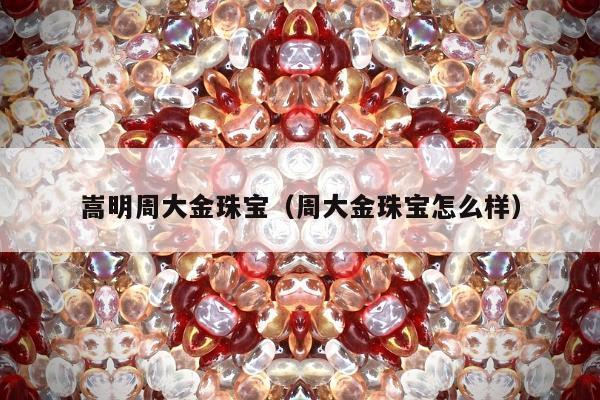嵩明周大金珠宝，周大金珠宝怎么样