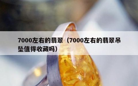 7000左右的翡翠，7000左右的翡翠吊坠值得收藏吗