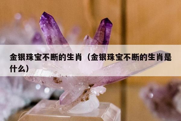 金银珠宝不断的生肖，金银珠宝不断的生肖是什么
