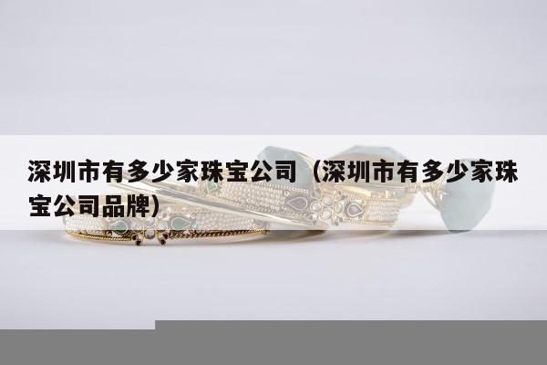深圳市有多少家珠宝公司，深圳市有多少家珠宝公司品牌