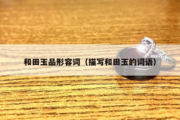 和田玉品形容词，描写和田玉的词语