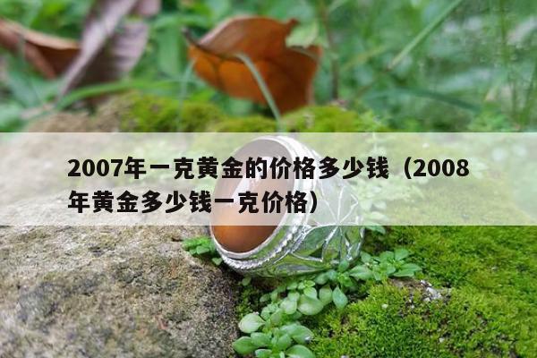 007年一克黄金的价格多少钱，2008年黄金多少钱一克价格"