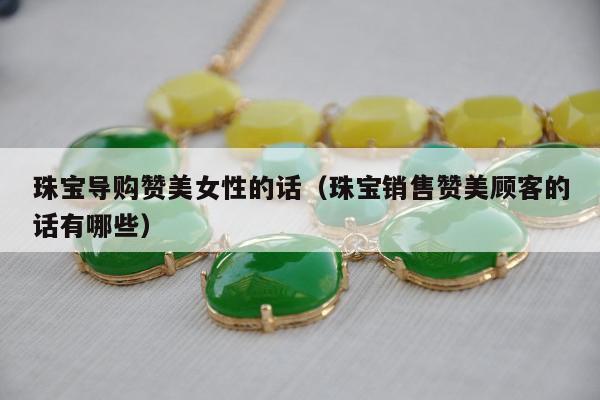 珠宝导购赞美女性的话，珠宝销售赞美顾客的话有哪些