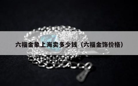 六福金象上海卖多少钱，六福金饰价格
