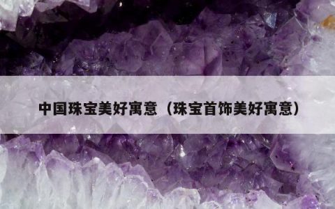 中国珠宝美好寓意，珠宝首饰美好寓意