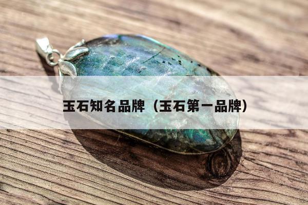 玉石知名品牌，玉石第一品牌