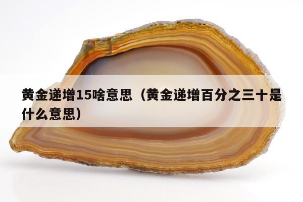 黄金递增15啥意思，黄金递增百分之三十是什么意思