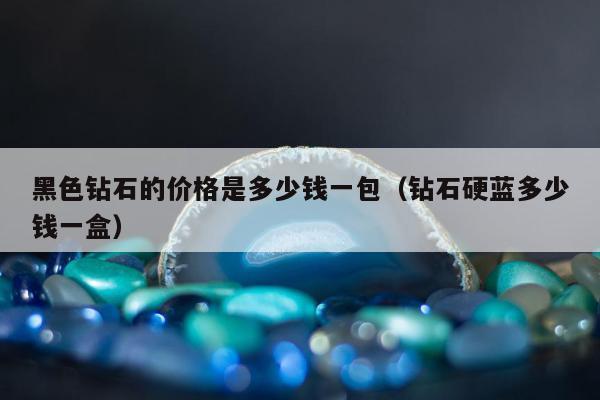 黑色钻石的价格是多少钱一包，钻石硬蓝多少钱一盒