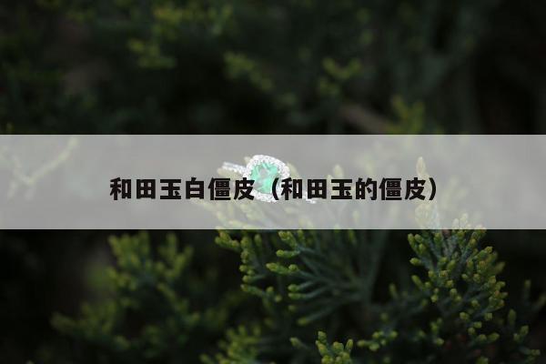 和田玉白僵皮，和田玉的僵皮