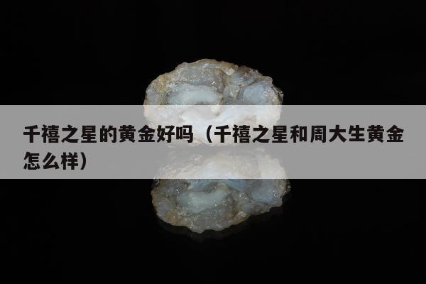 千禧之星的黄金好吗，千禧之星和周大生黄金怎么样