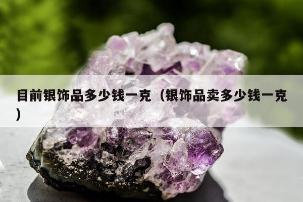 目前银饰品多少钱一克，银饰品卖多少钱一克