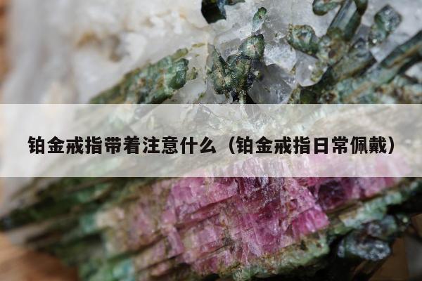 铂金戒指带着注意什么，铂金戒指日常佩戴
