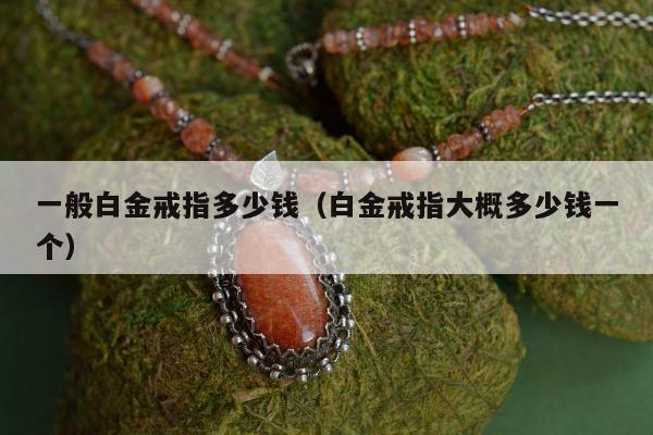 一般白金戒指多少钱，白金戒指大概多少钱一个