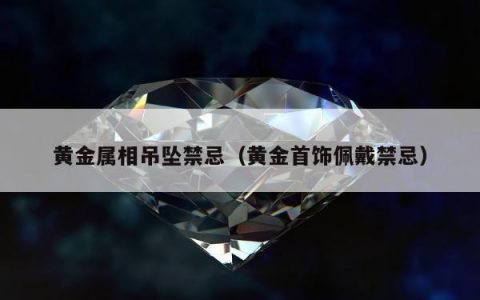 黄金属相吊坠禁忌，黄金首饰佩戴禁忌